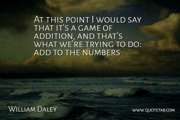 William Daley Quote About Add, Game, Numbers, Point, Trying: At This Point I Would...