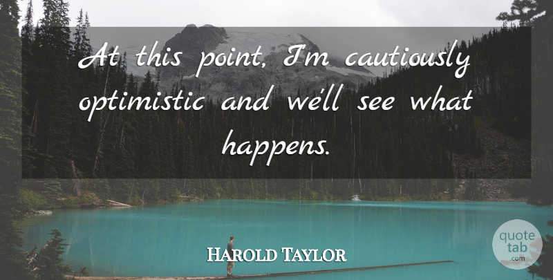 Harold Taylor Quote About Optimistic: At This Point Im Cautiously...