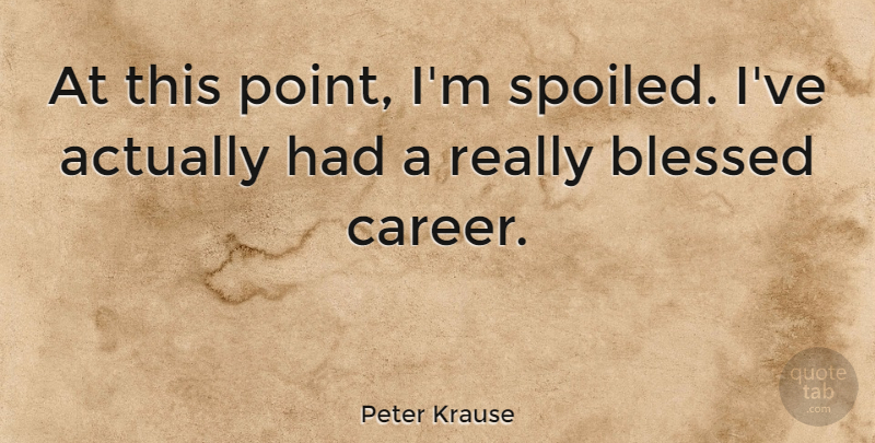 Peter Krause Quote About Blessed, Careers, Spoiled: At This Point Im Spoiled...