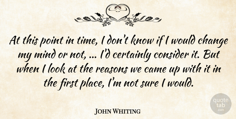John Whiting Quote About Came, Certainly, Change, Consider, Mind: At This Point In Time...