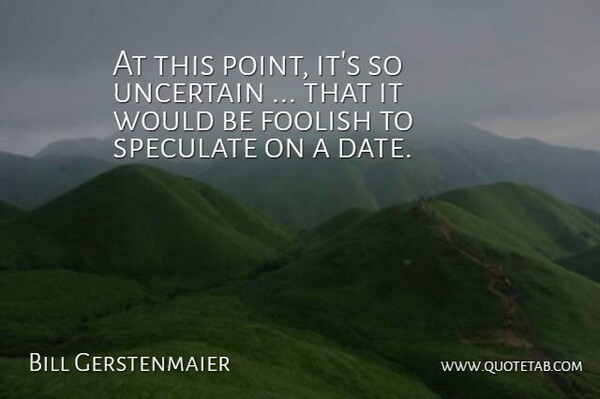 Bill Gerstenmaier Quote About Foolish, Speculate, Uncertain: At This Point Its So...