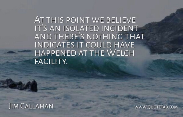Jim Callahan Quote About Believe, Happened, Incident, Isolated, Point: At This Point We Believe...
