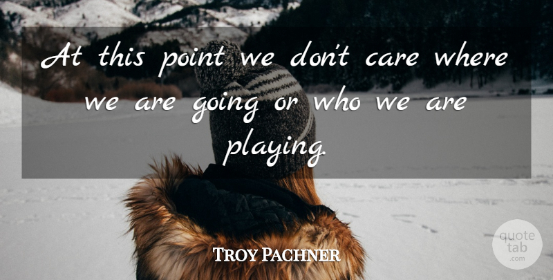 Troy Pachner Quote About Care, Point: At This Point We Dont...
