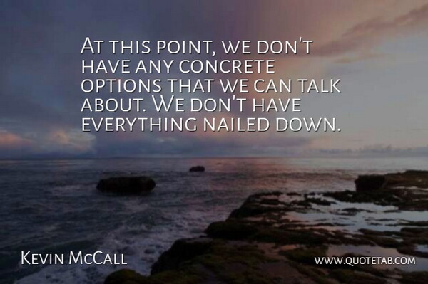 Kevin McCall Quote About Concrete, Nailed, Options, Talk: At This Point We Dont...