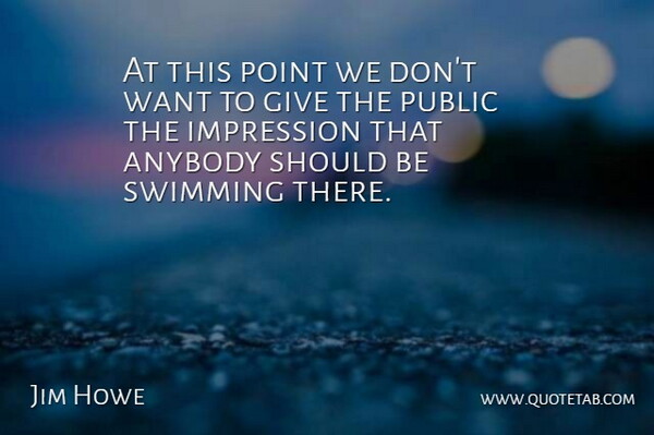 Jim Howe Quote About Anybody, Impression, Point, Public, Swimming: At This Point We Dont...