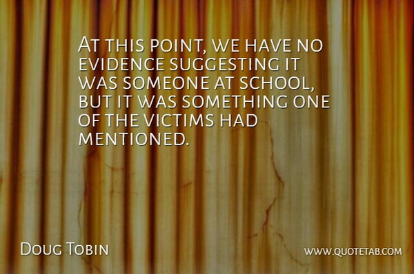Doug Tobin Quote About Evidence, School, Suggesting, Victims: At This Point We Have...