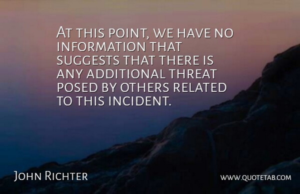 John Richter Quote About Additional, Information, Others, Related, Threat: At This Point We Have...