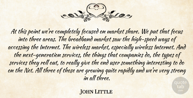 John Little Quote About Broadband, Companies, Focus, Focused, Growing: At This Point Were Completely...
