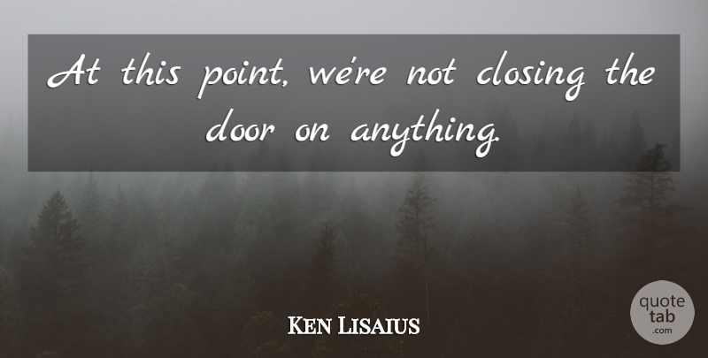 Ken Lisaius Quote About Closing, Door: At This Point Were Not...