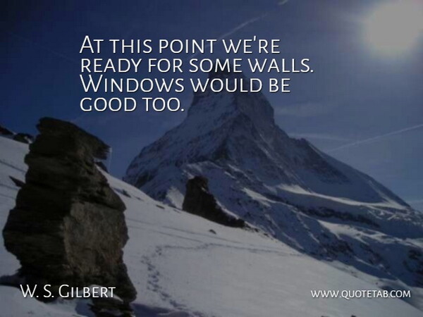 W. S. Gilbert Quote About Good, Point, Ready, Windows: At This Point Were Ready...