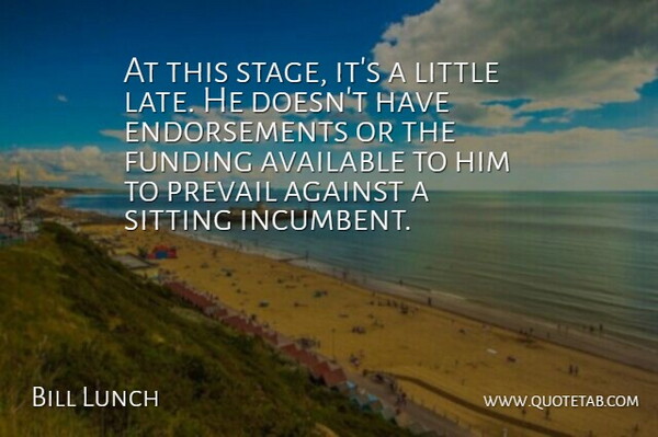Bill Lunch Quote About Against, Available, Funding, Prevail, Sitting: At This Stage Its A...