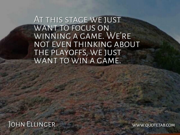 John Ellinger Quote About Focus, Stage, Thinking, Winning: At This Stage We Just...