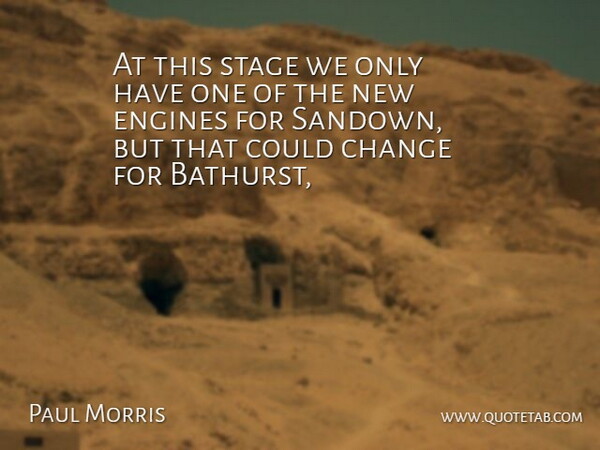 Paul Morris Quote About Change, Engines, Stage: At This Stage We Only...