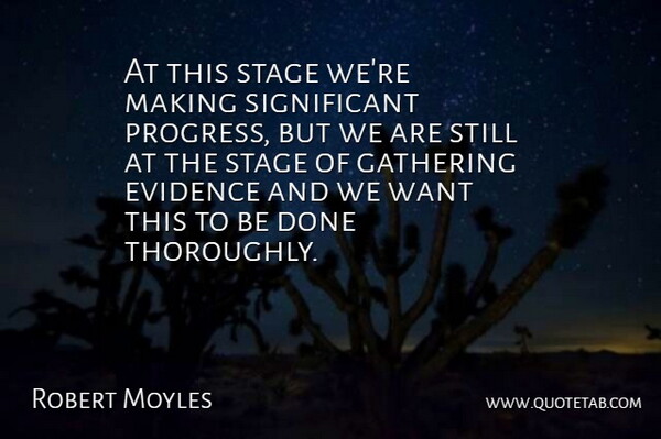 Robert Moyles Quote About Evidence, Gathering, Progress, Stage: At This Stage Were Making...