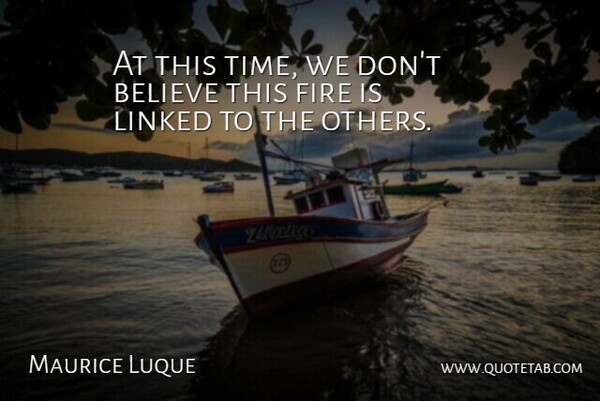 Maurice Luque Quote About Believe, Fire, Linked: At This Time We Dont...