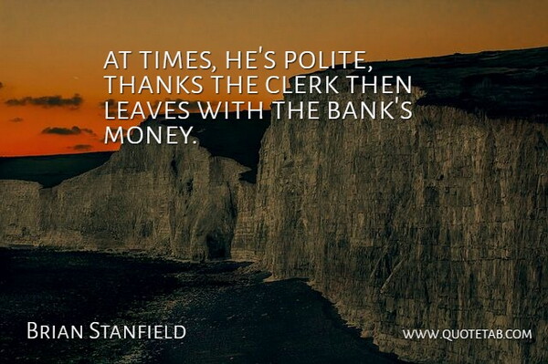 Brian Stanfield Quote About Clerk, Leaves, Thanks: At Times Hes Polite Thanks...