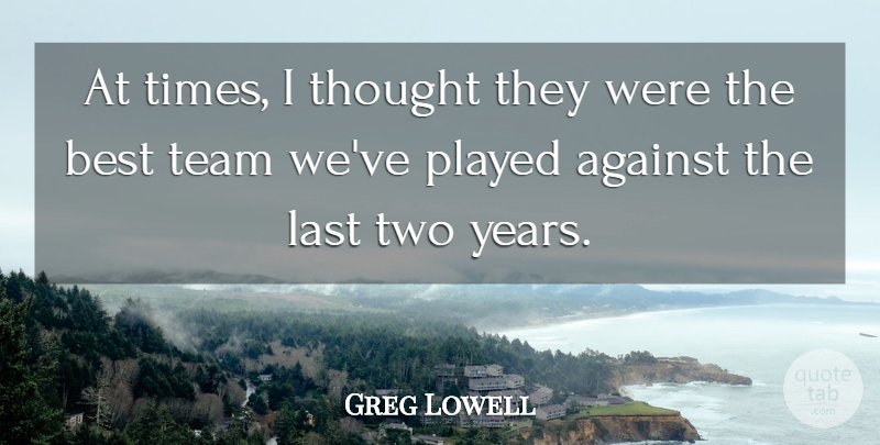 Greg Lowell Quote About Against, Best, Last, Played, Team: At Times I Thought They...