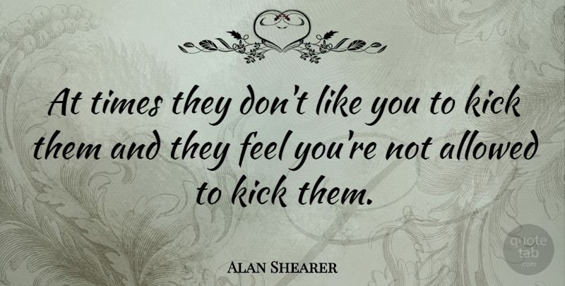 Alan Shearer Quote About Sports, Like You, Feels: At Times They Dont Like...