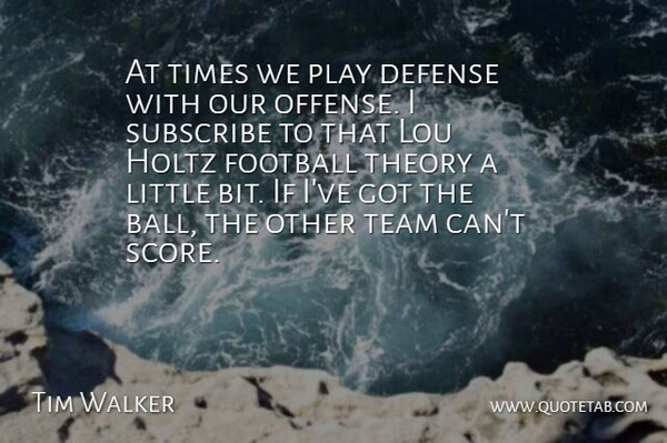 Tim Walker Quote About Defense, Football, Subscribe, Team, Theory: At Times We Play Defense...