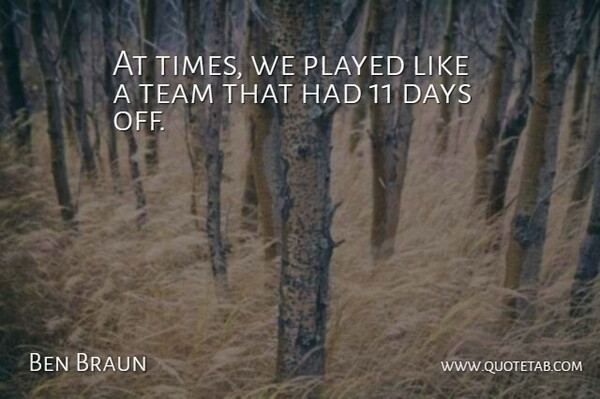 Ben Braun Quote About Days, Played, Team: At Times We Played Like...