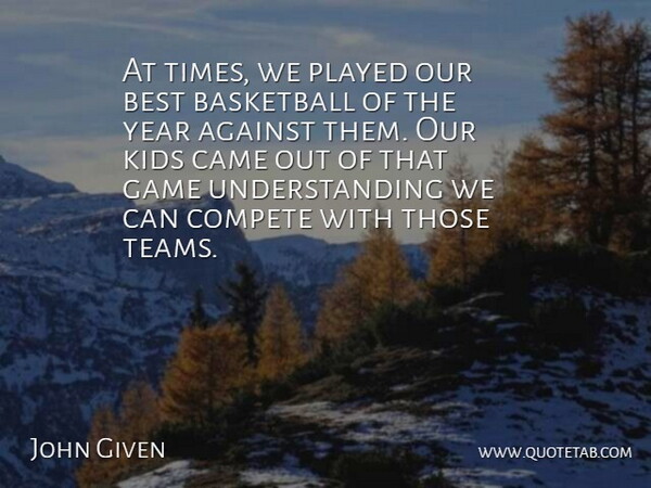 John Given Quote About Against, Basketball, Best, Came, Compete: At Times We Played Our...