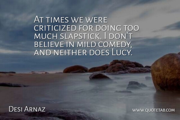 Desi Arnaz Quote About Believe, Mild, Neither: At Times We Were Criticized...