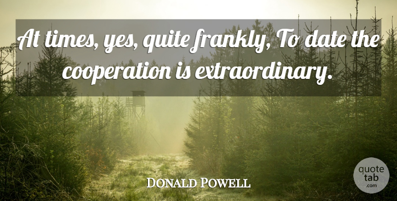 Donald Powell Quote About Cooperation, Date, Quite: At Times Yes Quite Frankly...