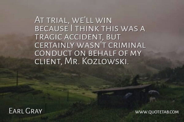 Earl Gray Quote About Behalf, Certainly, Conduct, Criminal, Tragic: At Trial Well Win Because...