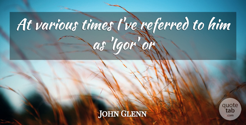 John Glenn Quote About Referred, Various: At Various Times Ive Referred...
