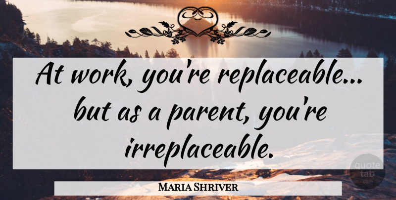 Maria Shriver Quote About Work: At Work Youre Replaceable But...
