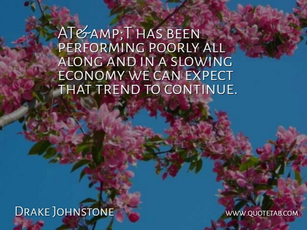 Drake Johnstone Quote About Along, Economy, Expect, Performing, Poorly: Atampt Has Been Performing Poorly...