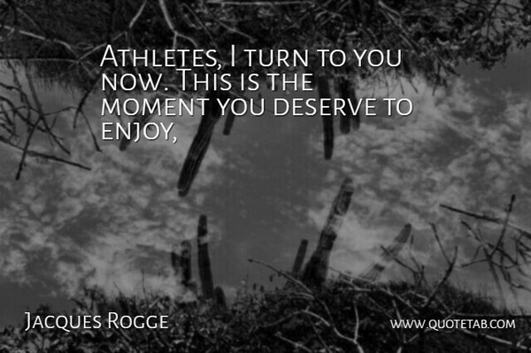 Jacques Rogge Quote About Deserve, Moment, Turn: Athletes I Turn To You...