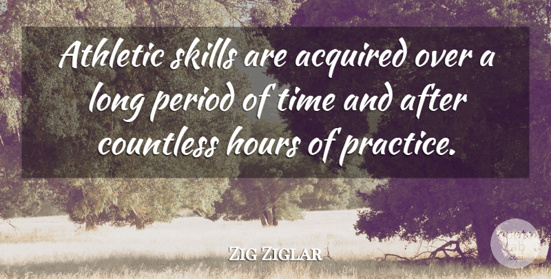 Zig Ziglar Quote About Practice, Skills, Long: Athletic Skills Are Acquired Over...