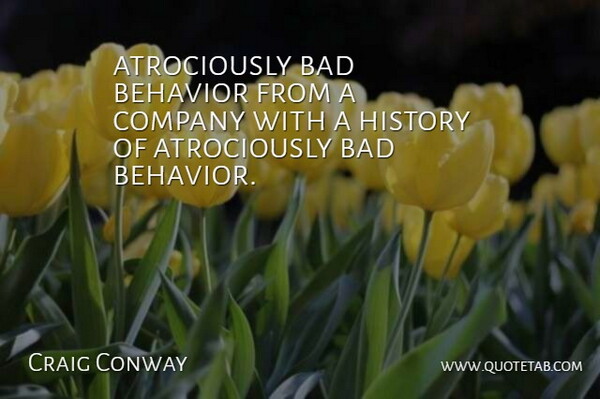 Craig Conway Quote About Bad, Behavior, Company, History: Atrociously Bad Behavior From A...