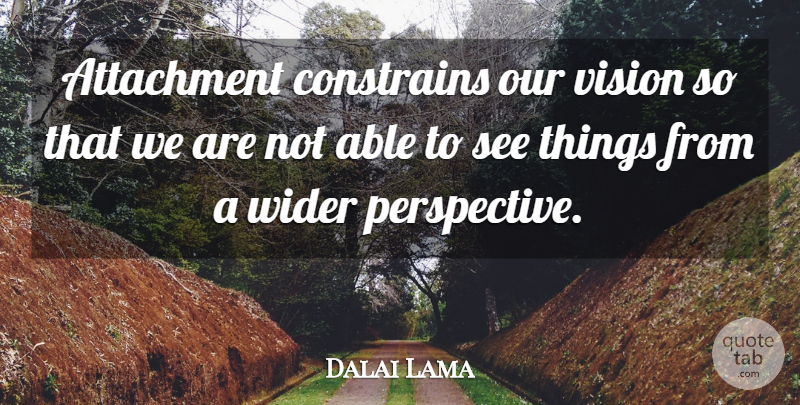 Dalai Lama Quote About Attachment, Perspective, Vision: Attachment Constrains Our Vision So...