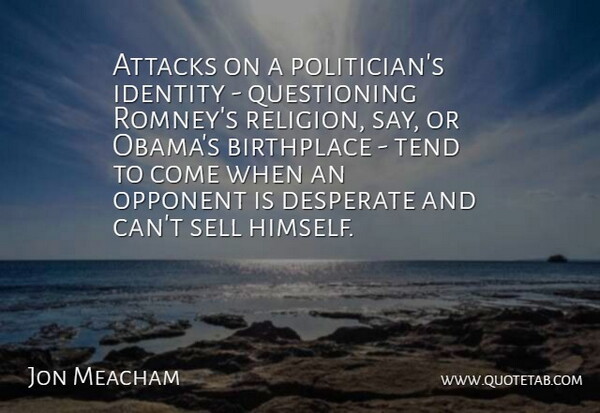 Jon Meacham Quote About Attacks, Birthplace, Desperate, Religion, Sell: Attacks On A Politicians Identity...