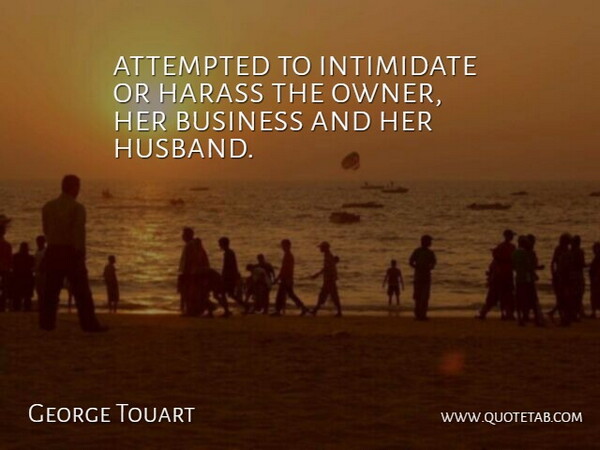 George Touart Quote About Attempted, Business, Intimidate: Attempted To Intimidate Or Harass...