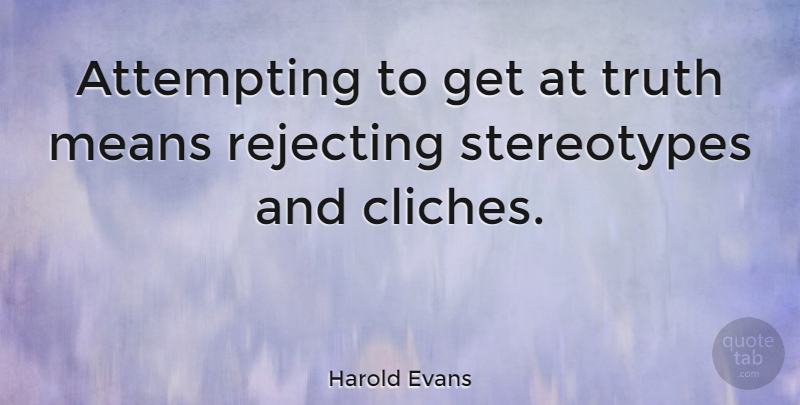 Harold Evans Quote About Mean, Cliche, Stereotype: Attempting To Get At Truth...