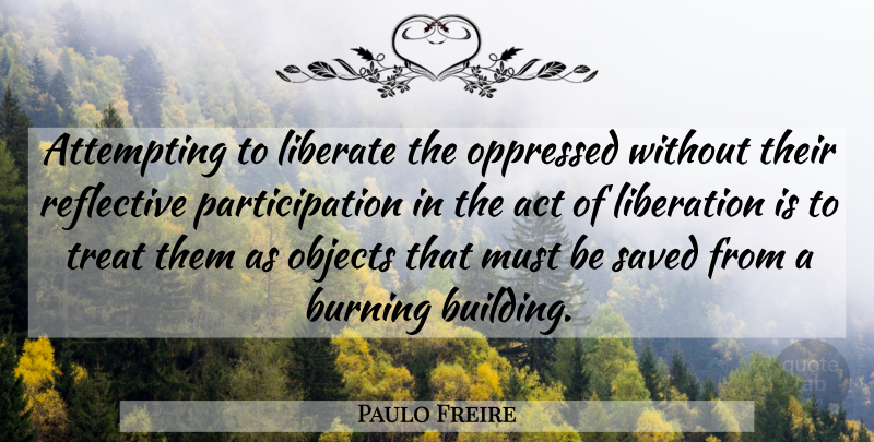 Paulo Freire Quote About Burning, Building, Treats: Attempting To Liberate The Oppressed...