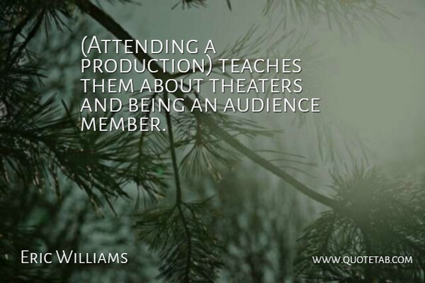 Eric Williams Quote About Audience, Teaches, Theaters: Attending A Production Teaches Them...