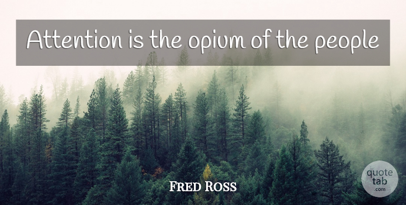 Fred Ross Quote About People, Attention, Opium: Attention Is The Opium Of...
