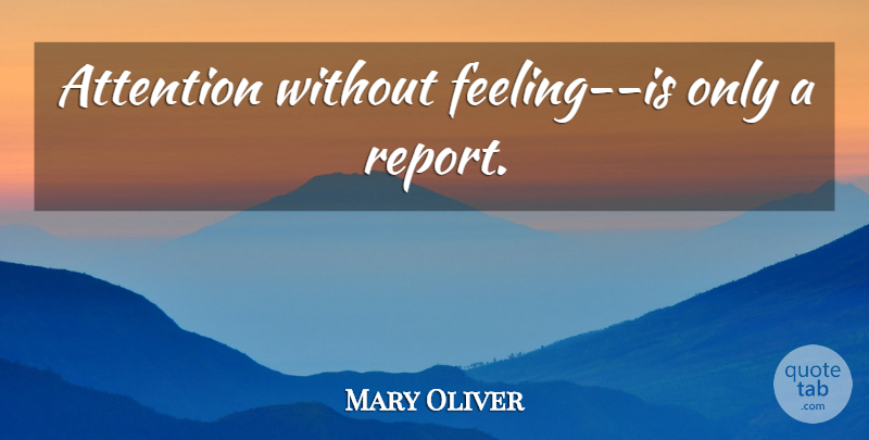 Mary Oliver Quote About Feelings, Attention, Reports: Attention Without Feeling Is Only...