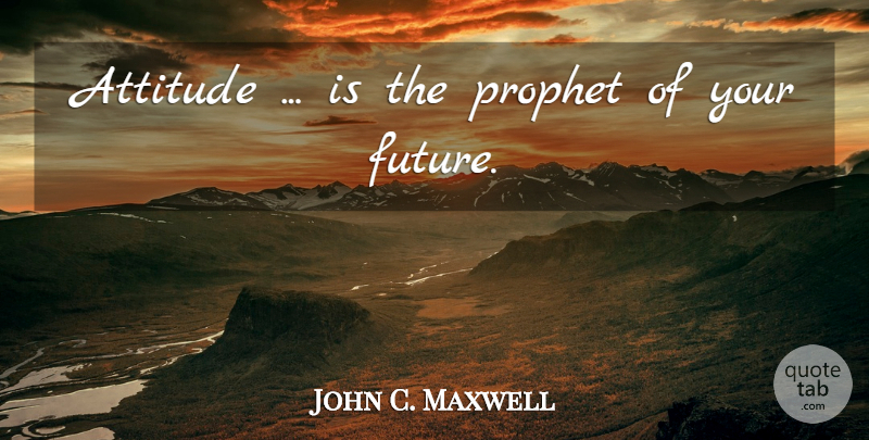 John C. Maxwell Quote About Attitude, Prophet, Your Future: Attitude Is The Prophet Of...