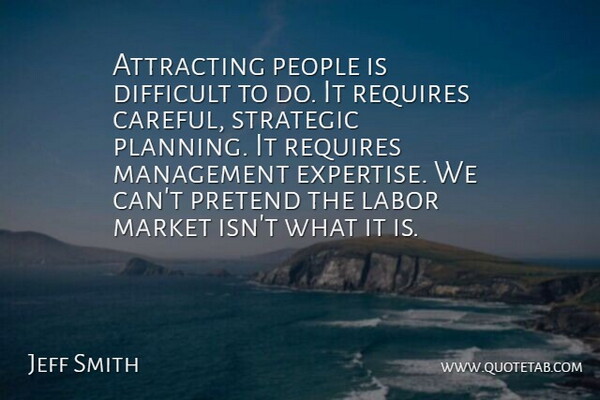 Jeff Smith Quote About Attracting, Difficult, Labor, Management, Market: Attracting People Is Difficult To...