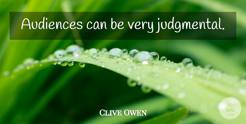 Clive Owen Quote About Judgmental, Audience: Audiences Can Be Very Judgmental...