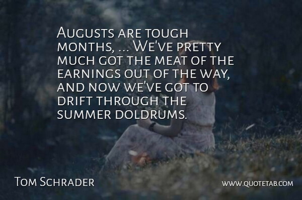 Tom Schrader Quote About Drift, Earnings, Meat, Summer, Tough: Augusts Are Tough Months Weve...