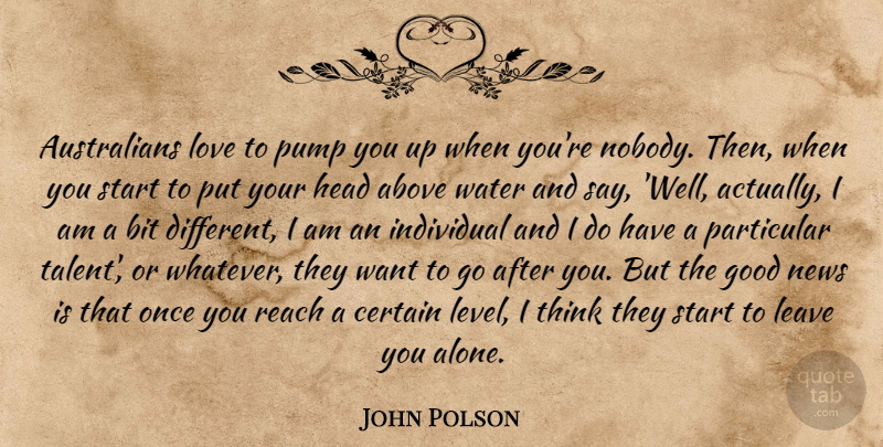 John Polson Quote About Above, Alone, Bit, Certain, Good: Australians Love To Pump You...