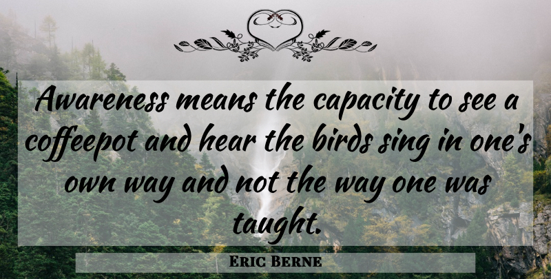 Eric Berne Quote About Mean, Bird, Way: Awareness Means The Capacity To...