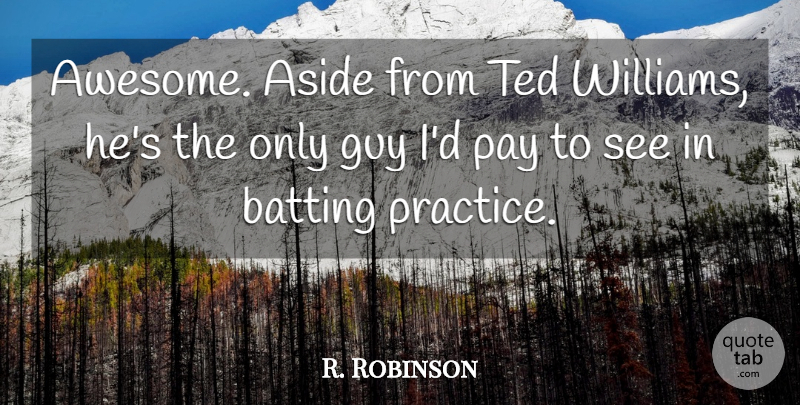 R. Robinson Quote About Aside, Batting, Guy, Pay, Practice: Awesome Aside From Ted Williams...