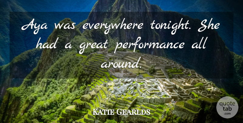 Katie Gearlds Quote About Everywhere, Great, Performance: Aya Was Everywhere Tonight She...